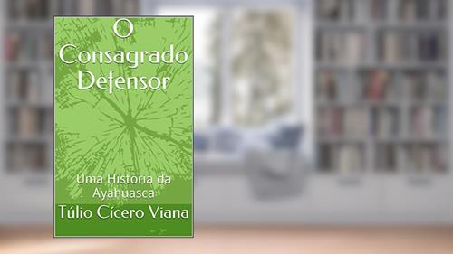 Capa de O Consagrado Defensor: Uma História da Ayahuasca, do autor Túlio Cícero Viana