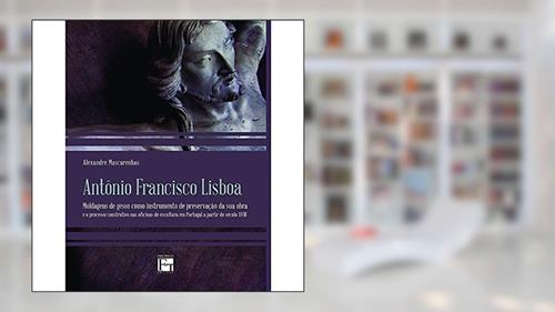 Capa de Antônio Francisco Lisboa: Moldagens de Gesso Como Instrumento de Preservação da sua Obra e o Processo Construtivo nas Oficinas de Escultura em Portugal a Partir do Século XVIII, do autor Alexandre Mascarenhas