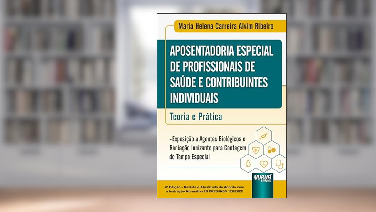 Aposentadoria Especial de Profissionais da Área da Saúde e Contribuintes Individuais - Teoria e Prática, do autor Maria Helena Carreira Alvim Ribeiro