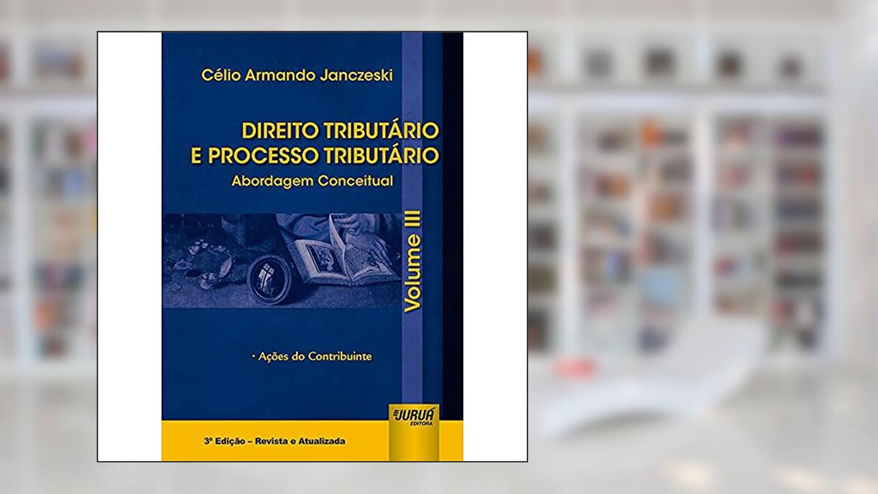 Direito Tributário e Processo Tributário - Abordagem Conceitual - Volume III - Ações do Contribuinte, do autor Célio Armando Janczeski