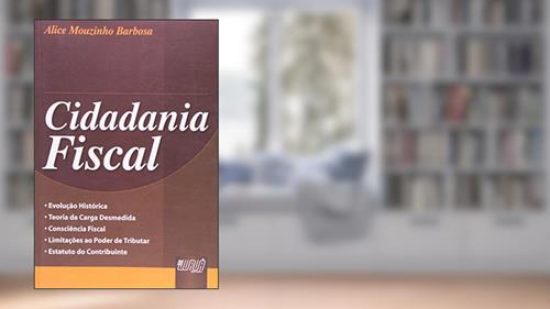 Capa de Cidadania Fiscal - Evolução Histórica - Teoria da Carga Desmedida - Consciência Fiscal - Limitações ao Poder de Tributar - Estatuto do Contribuinte, do autor Alice Mouzinho Barbosa