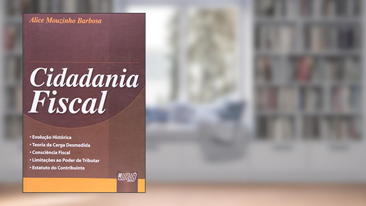 Cidadania Fiscal - Evolução Histórica - Teoria da Carga Desmedida - Consciência Fiscal - Limitações ao Poder de Tributar - Estatuto do Contribuinte, do autor Alice Mouzinho Barbosa