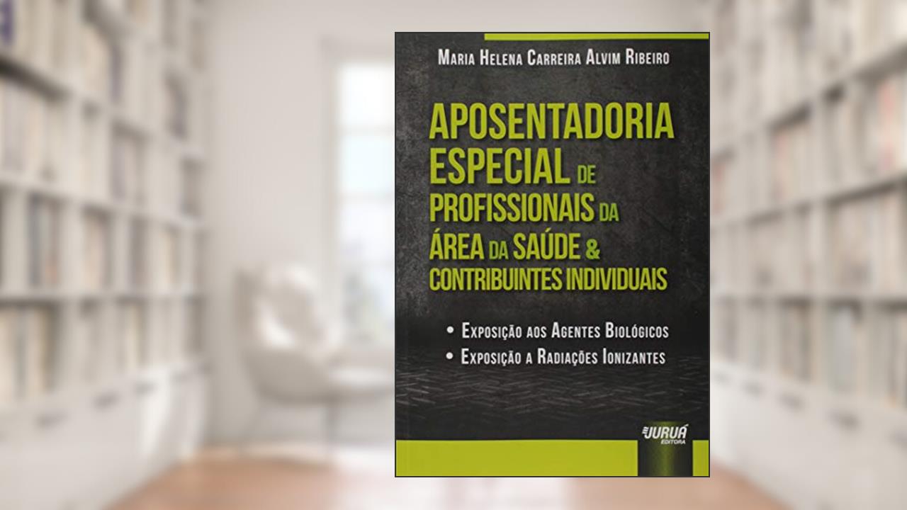 Aposentadoria Especial de Profissionais da Área da Saúde & Contribuintes Individuais - Exposição aos Agentes Biológicos - Exposição a Radiações Ionizantes, do autor Maria Helena Carreira Alvim Ribeiro