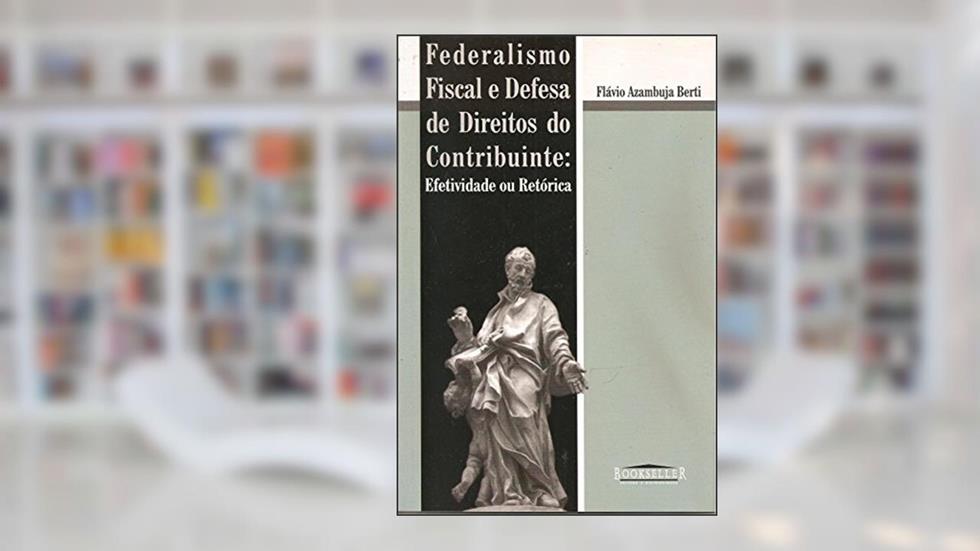Federalismo Fiscal e Defesa de Direitos do Contribuinte. Efetividade e Retórica, do autor Flávio de Azambuja Berti