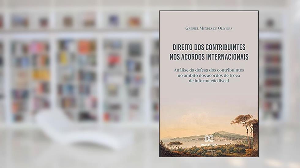 Direito dos Contribuintes nos Acordos Internacionais: análise da defesa dos contribuintes no âmbito dos acordos de troca de informação fiscal, do autor Gabriel Mendes de Oliveira