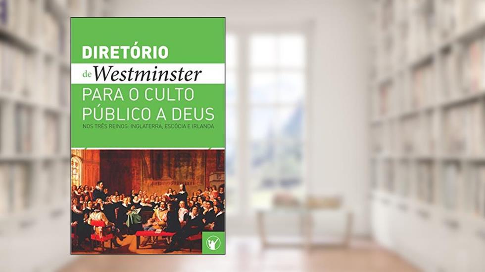 Diretório de Culto de Westminster: Um Diretório para o Culto Público a Deus nos Três Reinos: Inglaterra, Escócia e Irlanda, do autor Teólogos de Westminster e comissários da Igreja da Escócia
