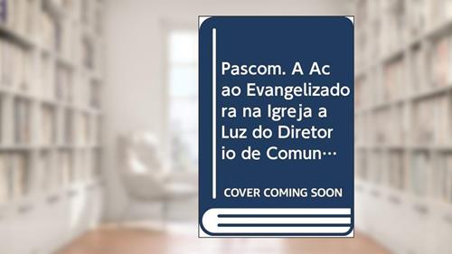Capa de Pascom: A ação evangelizadora na Igreja à luz do Diretório de Comunicação, do autor Rosane da Silva Borges; Elide Maria Fogolari