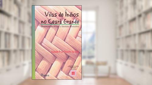 Capa de Vilas de Índios no Ceará Grande. Dinâmicas Locais o Diretório Pombalino, do autor Isabelle Braz Peixoto da Silva