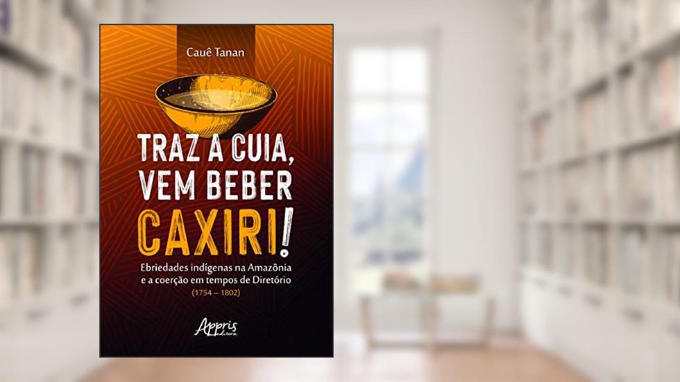 Traz a cuia, vem beber caxiri!: ebriedades indígenas na Amazônia e a coerção em tempos de diretório (1754-1802), do autor Cauê Tanan