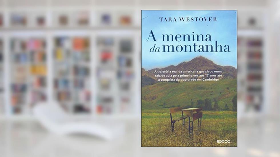 A menina da montanha: A trajetória real da americana que pisou numa sala de aula pela primeira vez aos 17 anos até a conquista do doutorado em Cambridge, do autor Tara Westover