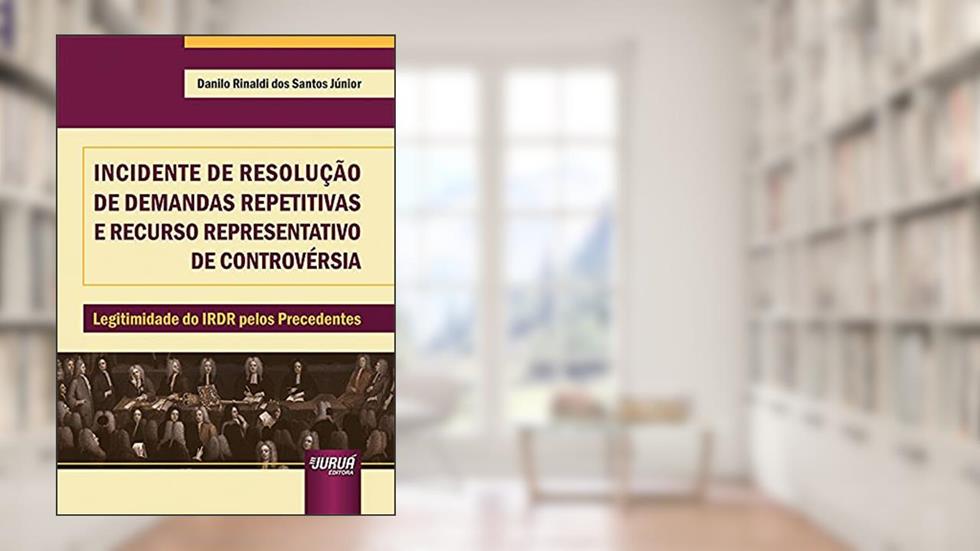 Incidente de Resolução de Demandas Repetitivas e Recurso Representativo de Controvérsia - Legitimidade do IRDR pelos Precedentes, do autor Danilo Rinaldi dos Santos Júnior