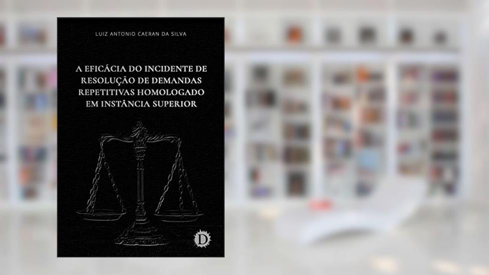 A Eficácia do Incidente de Resolução de Demandas Repetitivas Homologado em Instância Superior, do autor Luiz Antonio Caeran da Silva