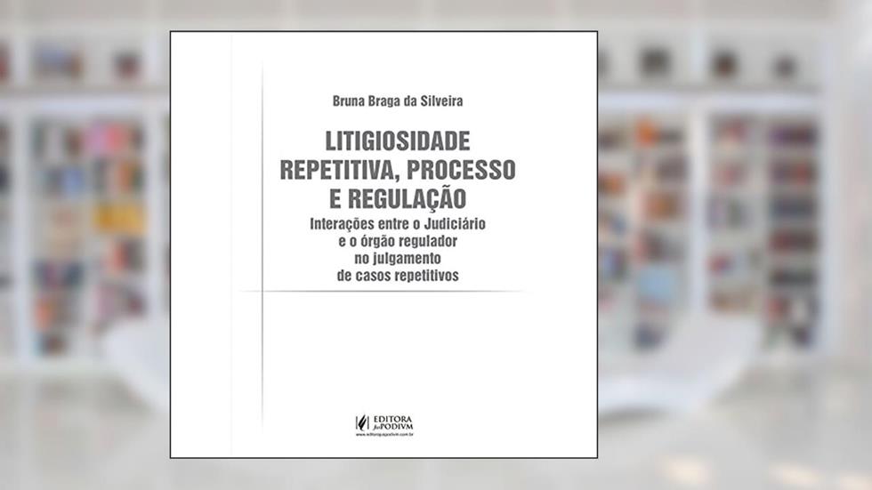 Litigiosidade Repetitiva, Processo e Regulação: Interações Entre o Judiciário e o órgão Regulador no Julgamento de Casos Repetitivos, do autor Bruna Braga da Silveira