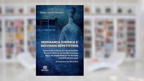 Capa de Segurança jurídica e recursos repetitivos: apreciação crítica a luz dos princípios do contraditório, do devido processo legal, da ampla defesa, do autor Fabiano Haselof Valcanover