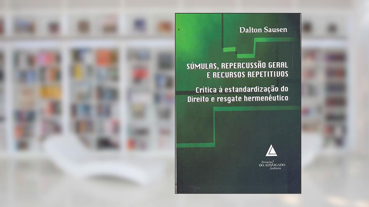 Súmulas, Repercussão Geral E Recursos Repetitivos: Crítica à Estandardização Do Direito E Resgate Hermenêutico, do autor Dalton Sausen