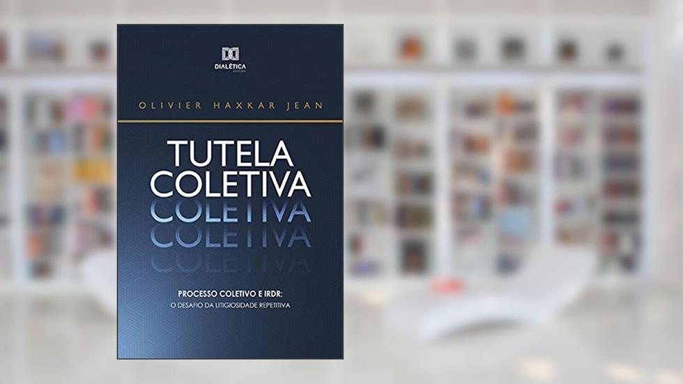 Tutela Coletiva: Processo Coletivo e IRDR : O Desafio da Litigiosidade Repetitiva, do autor Olivier Haxkar Jean
