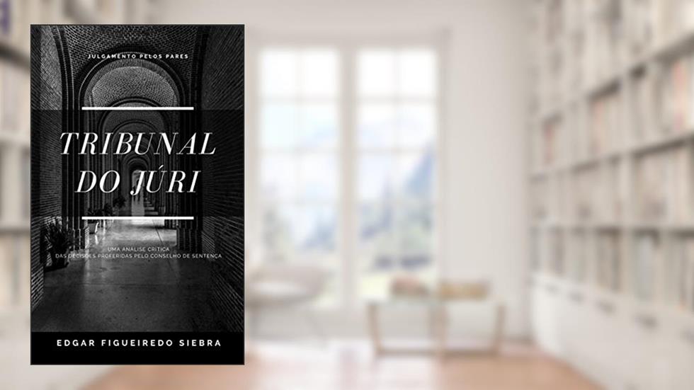 TRIBUNAL DO JÚRI: Uma Análise Crítica das Decisões Proferidas pelo Conselho de Sentença, do autor Edgar Figueiredo Siebra