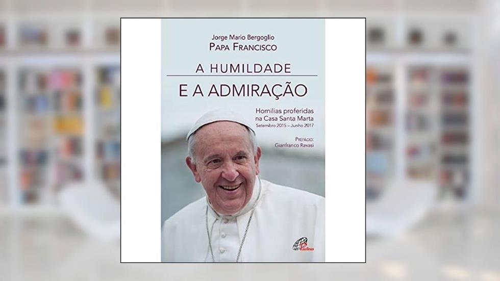 A Humildade e a admiração: Homilias proferidas na Casa Santa Marta: Setembro 2015 - Junho 2017, do autor Papa Francisco
