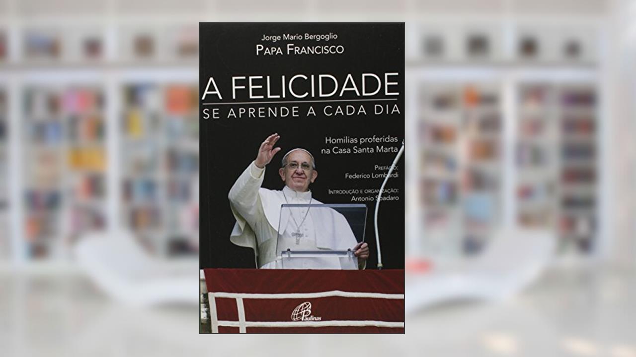 Capa de A felicidade se aprende a cada dia: Homilias proferidas na Casa Santa Marta, do autor Papa Francisco
