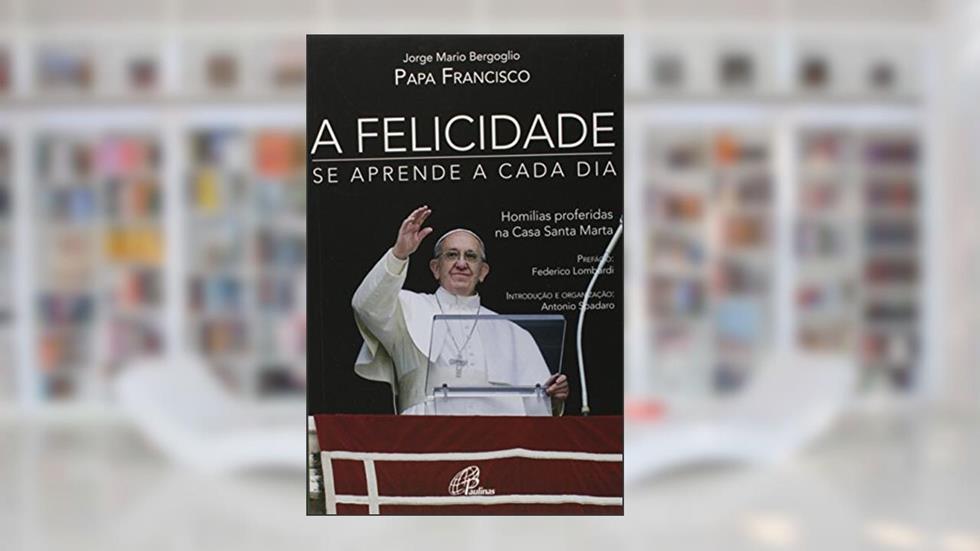 A felicidade se aprende a cada dia: Homilias proferidas na Casa Santa Marta, do autor Papa Francisco