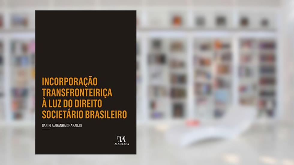 Incorporação Transfronteiriça à luz do Direito Societário Brasileiro, do autor Daniela Aranha de Araujo