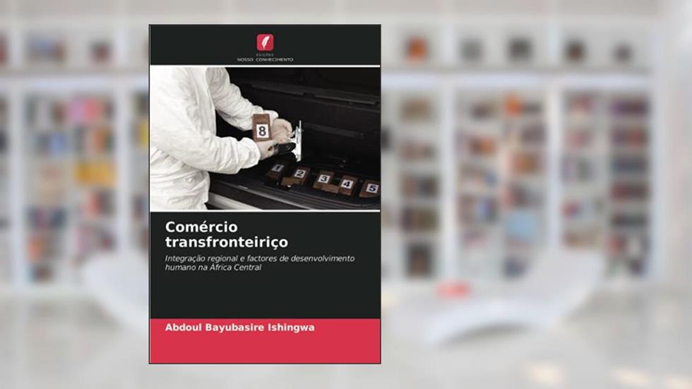 Comércio transfronteiriço: Integração regional e factores de desenvolvimento humano na África Central, do autor Abdoul Bayubasire Ishingwa