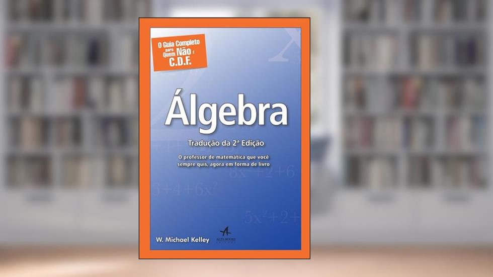 O Guia Completo Para Quem Não é C.D.F. - Álgebra: o Professor de Matemática que Você Sempre Quis, Agora em Forma de Livro, do autor W. Michael Kelley