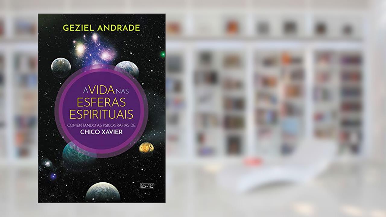 A vida nas esferas espirituais: Comentando as psicografias de Chico Xavier, do autor Geziel Andrade
