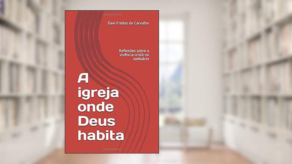 A igreja onde Deus habita: Reflexões sobre a vivência cristã no santuário (Portuguese Edition), do autor Davi Freitas de Carvalho
