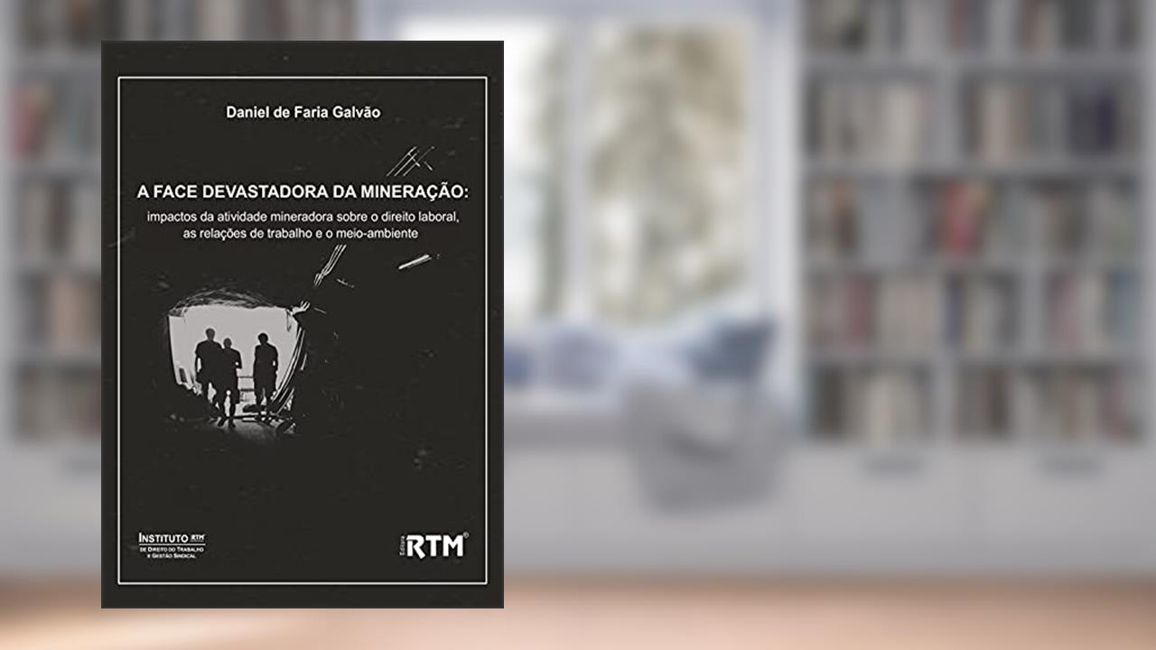 A FACE DEVASTADORA DA MINERAÇÃO:: impactos da atividade mineradora sobre o direito laboral, as relações de trabalho e o meio-ambiente, do autor Daniel de Faria Galvão