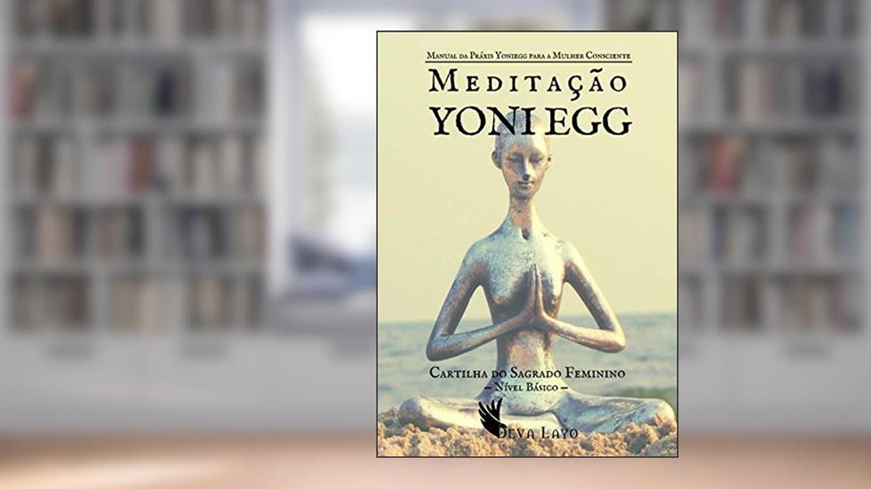 Meditação Yoni Egg: Manual da Práxis Yoniegg para a Mulher Consciente - Nível Básico, do autor Deva Layo