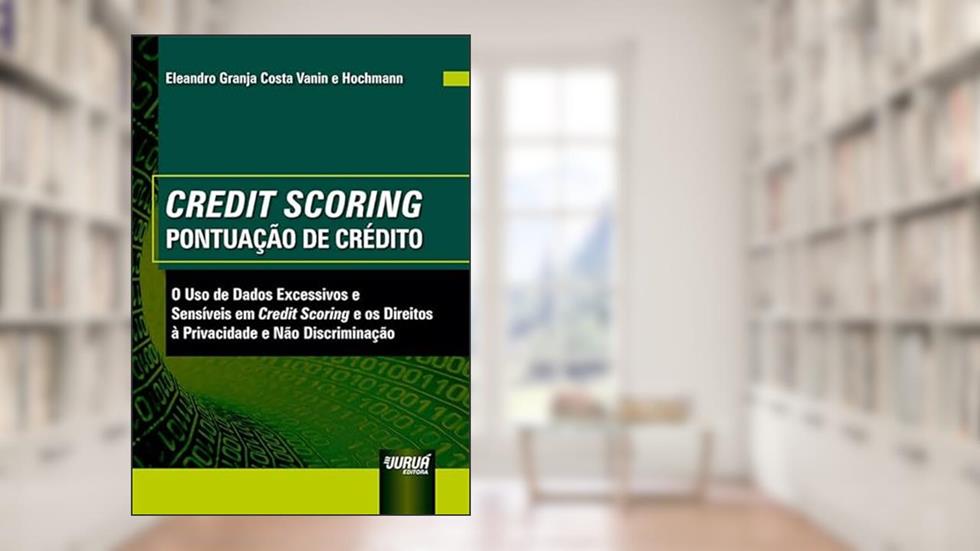 Credit Scoring - Pontuação De Crédito - O Uso de Dados Excessivos e Sensíveis em Credit Scoring e os Direitos à Privacidade e Não Discriminação, do autor Eleandro Granja Costa Vanin e Hochmann