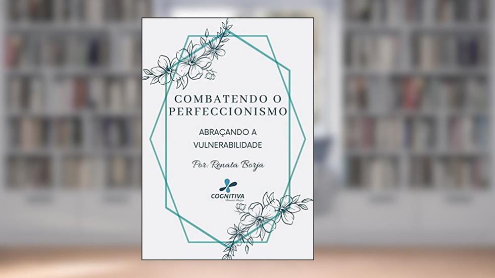 Combatendo o Perfeccionismo: Abraçando a Vulnerabilidade (E-Books CogPlanner: Seu Primeiro Passo para o Sucesso, Saúde e Bem-Estar), do autor Renata Borja
