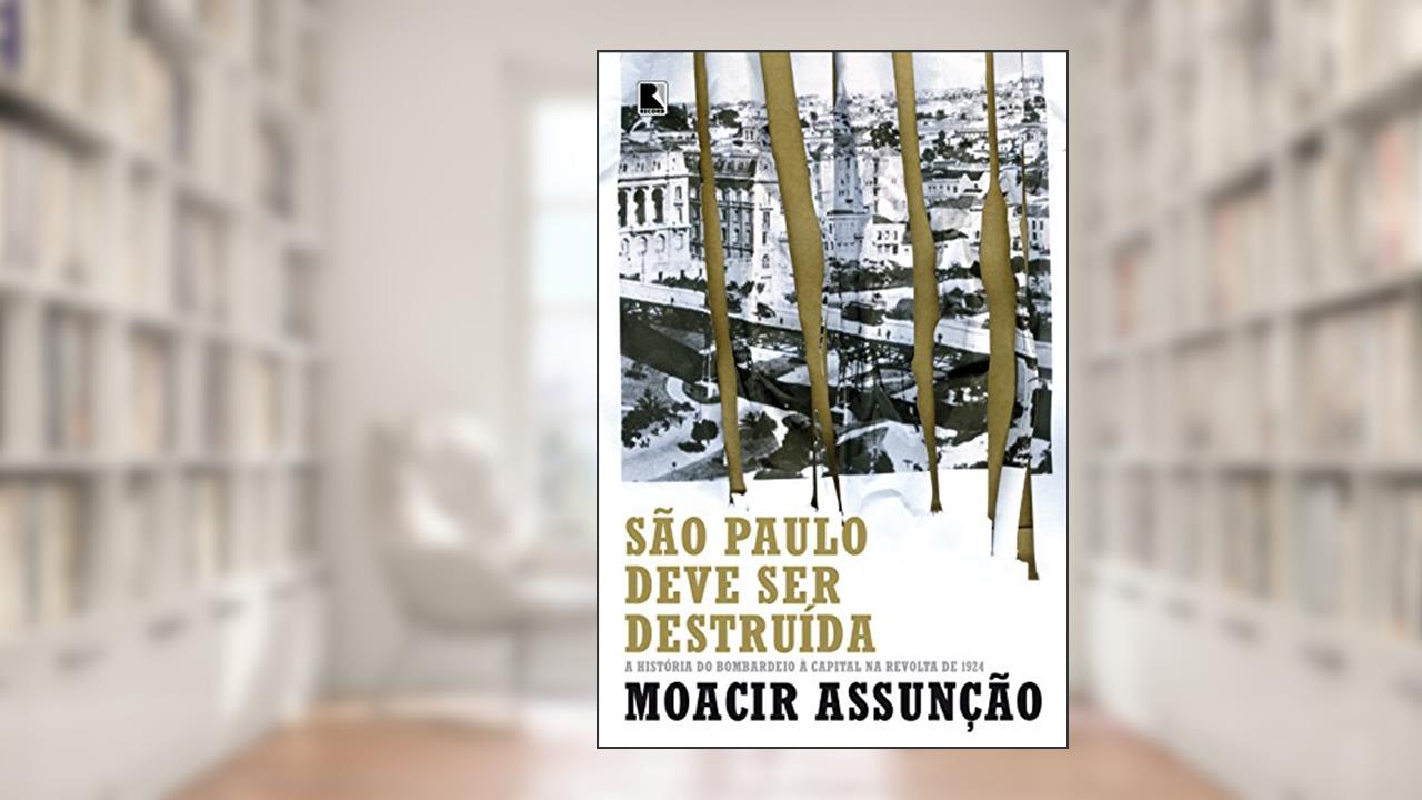 São Paulo deve ser destruída: a história do bombardeio à capital na revolta de 1924: A história do bombardeio à capital na revolta de 1924, do autor Moacir Assunção