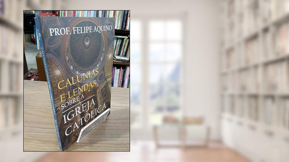 Calúnias e Lendas Sobre a Igreja Católica, do autor Prof. Felipe Aquino