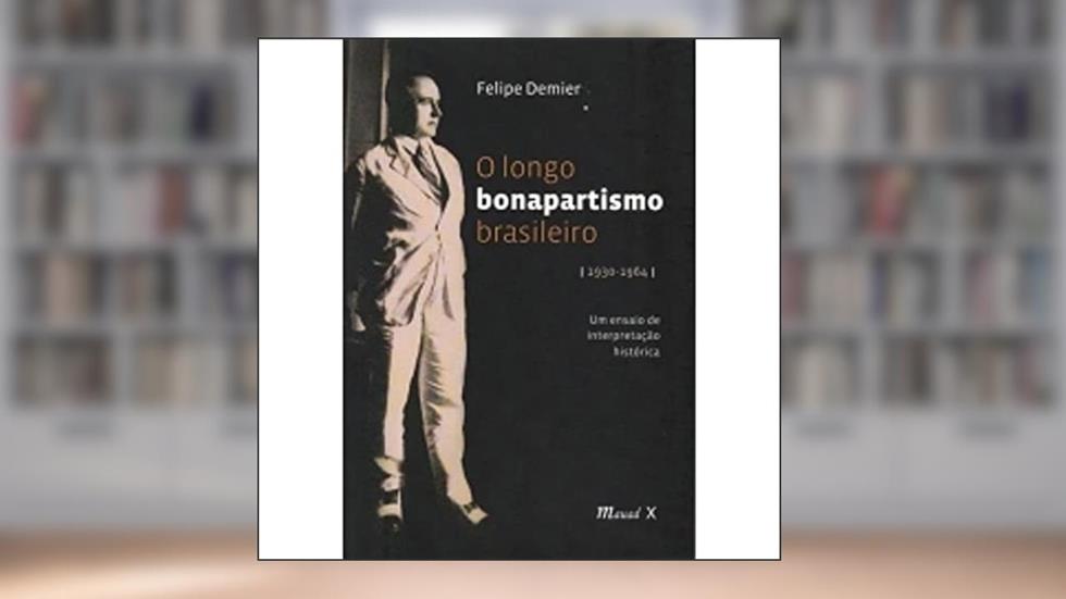 O Longo Bonapartismo Brasileiro: (1930-1964) um Ensaio de Interpretação Histórica, do autor Felipe Demier