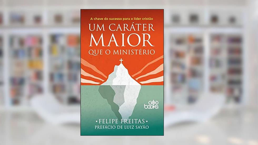 Um Caráter Maior Que O Ministério - A Chave Do Sucesso Para O Líder Cristão, do autor Felipe Freitas