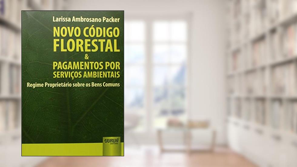 Novo Código Florestal & Pagamentos por Serviços Ambientais - Regime Proprietário sobre os Bens Comuns, do autor Larissa Ambrosano Packer