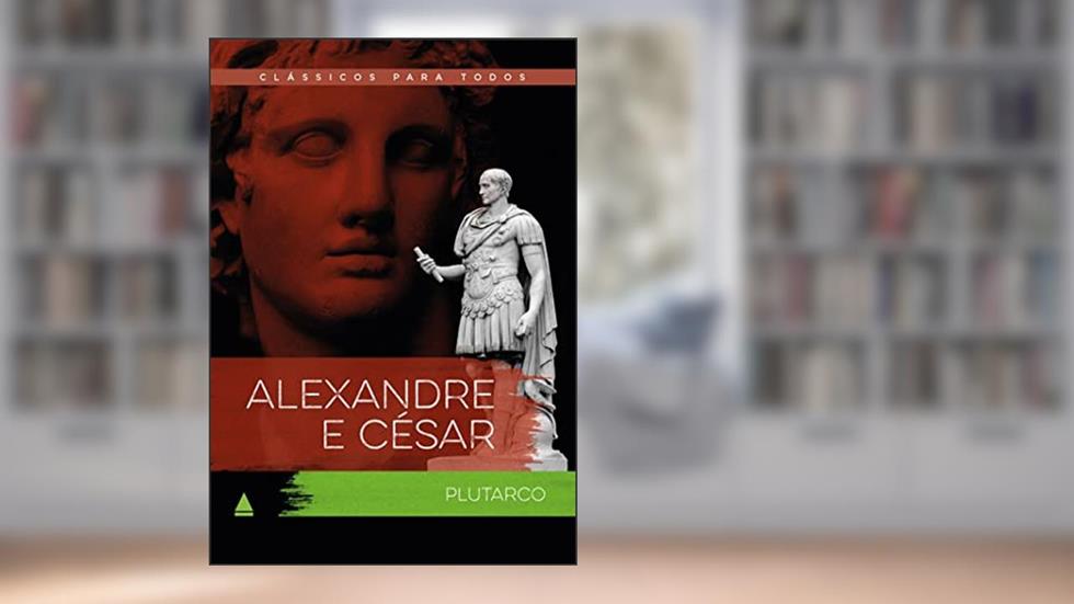Alexandre e César: As vidas comparadas dos maiores guerreiros da Antiguidade, do autor Plutarco Plutarco