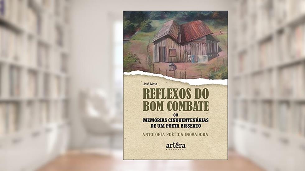 Reflexos do bom combate ou memórias cinquentenárias de um poeta bissexto: antologia poética inovadora, do autor José Maia