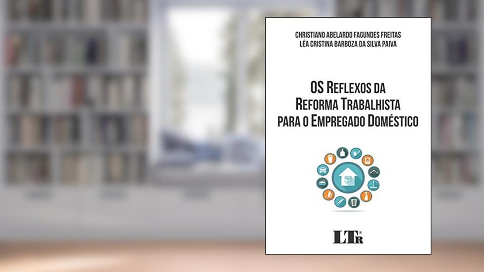 Os Reflexos da Reforma Trabalhista Para o Empregado Doméstico, do autor Christiano Abelardo Fagundes Freitas; Léa Cristina Barboza Da Silva Paiva