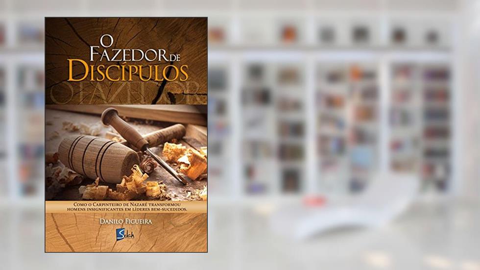 O fazedor de discípulos: Como o carpinteiro de Nazaré transformou homens insignificantes em líderes bem-sucedidos, do autor Danilo Figueira