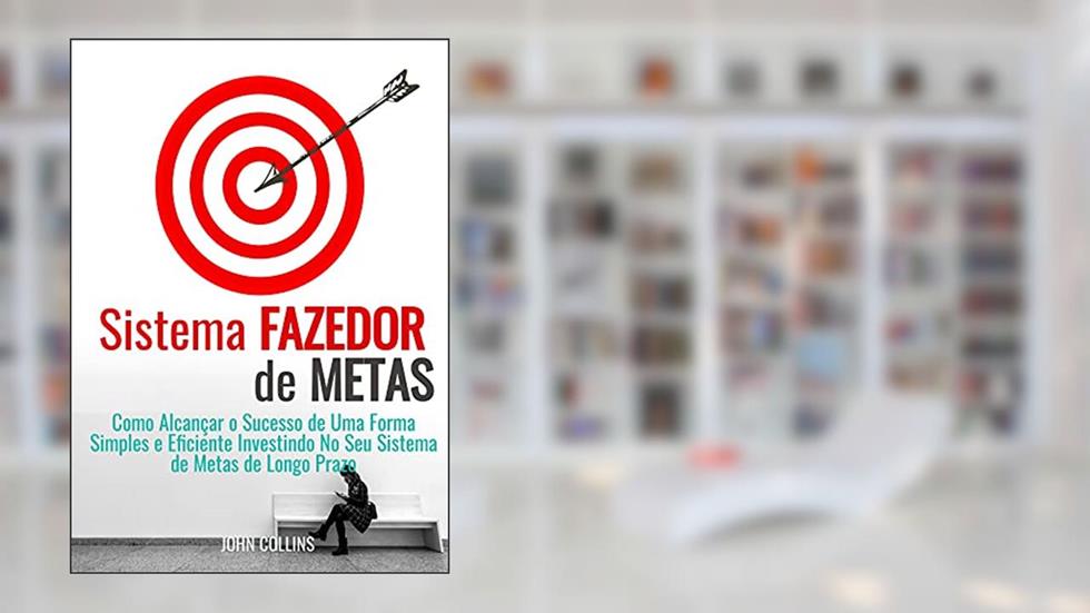 Sistema Fazedor De Metas: Como Alcançar O Sucesso De Uma Forma Simples E Eficiente Investindo No Seu Sistema De Metas De Longo Prazo, do autor John Collins