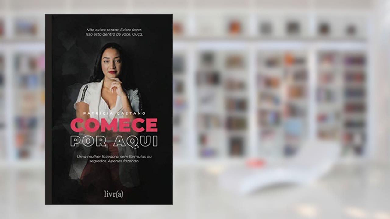 Comece Por Aqui: Uma mulher fazedora, sem fórmulas ou segredos. Apenas fazendo. (Portuguese Edition), do autor Patrícia Caetano