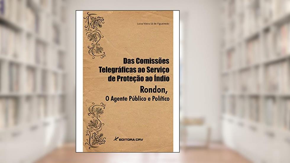 Das comissões telegráficas ao serviço de proteção ao índio. Rondon o agente público e político, do autor Luiza Vieira SÃ¡ de Figueiredo