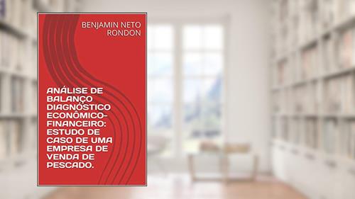 Capa de ANÁLISE DE BALANÇO DIAGNÓSTICO ECONÔMICO-FINANCEIRO: ESTUDO DE CASO DE UMA EMPRESA DE VENDA DE PESCADO., do autor BENJAMIN RONDON NETO; BENJAMIN NETO RONDON