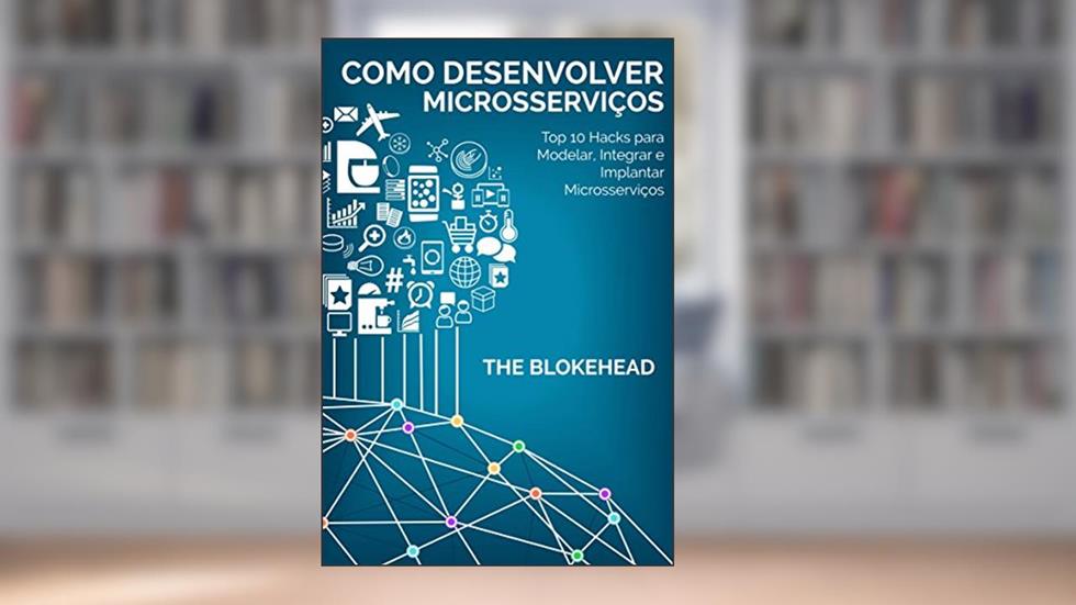 Como desenvolver Microsserviços: Top 10 Hacks para Modelar, Integrar e Implantar Microsserviços, do autor The Blokehead