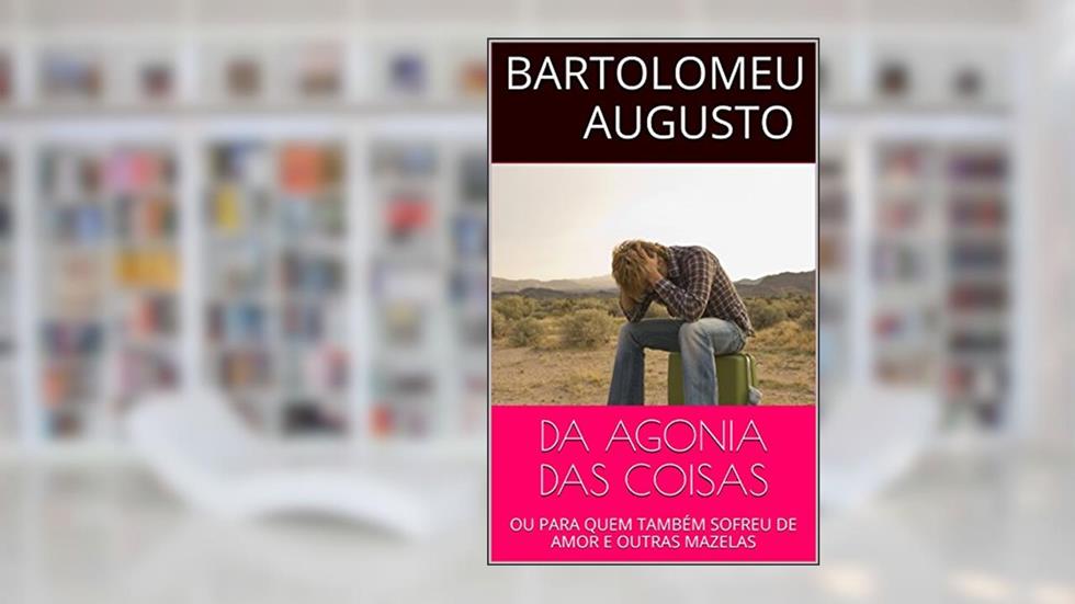 DA AGONIA DAS COISAS: OU PARA QUEM TAMBÉM SOFREU DE AMOR E OUTRAS MAZELAS, do autor Bartolomeu Augusto