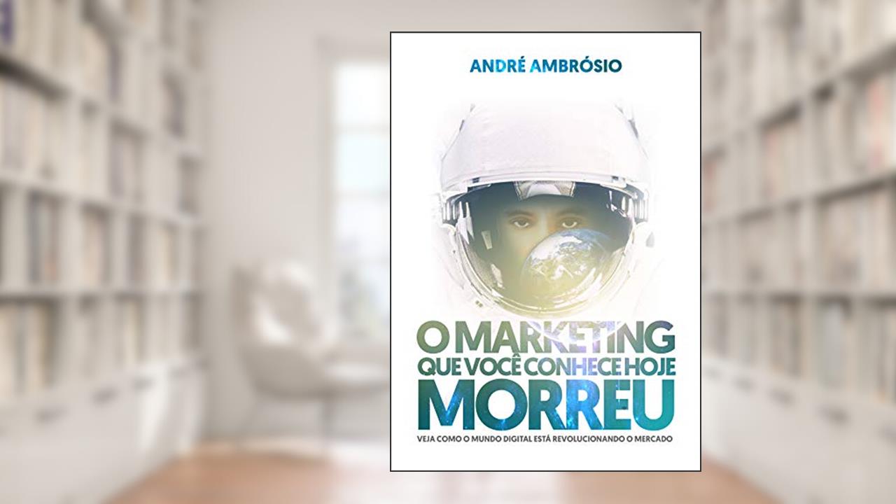 O Marketing que você conhece hoje morreu: Veja como o mundo digital está revolucionando o mercado, do autor André Ambrósio