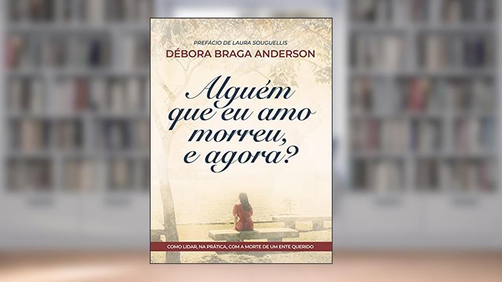 Alguém que eu amo morreu, e agora?: Como lidar, na prática, com a morte de um ente querido, do autor Debora Braga Anderson